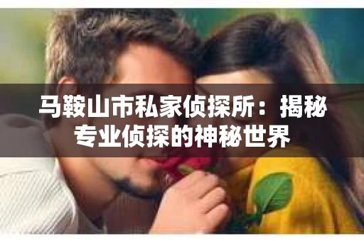 马鞍山市私家侦探所：揭秘专业侦探的神秘世界