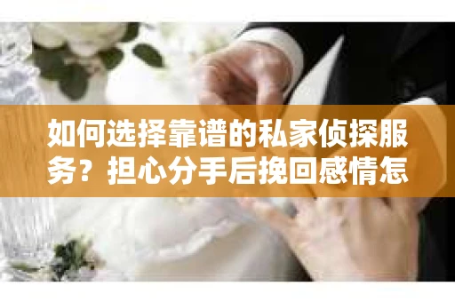 如何选择靠谱的私家侦探服务？担心分手后挽回感情怎么办？