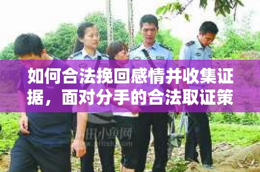 如何合法挽回感情并收集证据，面对分手的合法取证策略