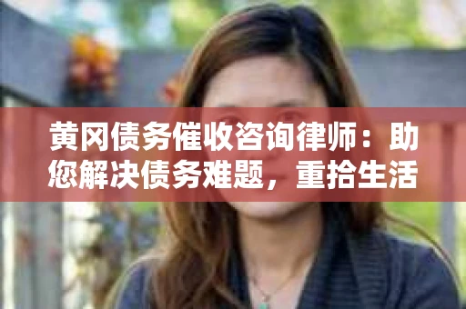 黄冈债务催收咨询律师：助您解决债务难题，重拾生活信心