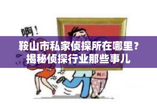 鞍山市私家侦探所在哪里？揭秘侦探行业那些事儿