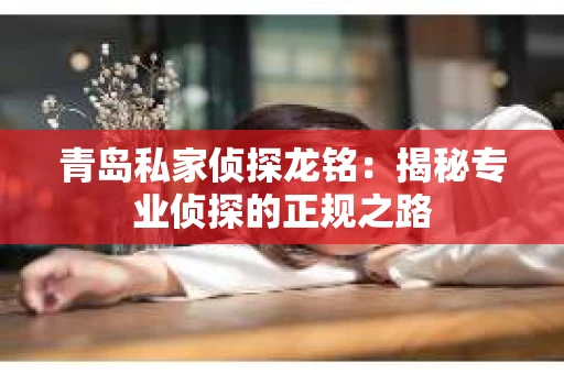 青岛私家侦探龙铭：揭秘专业侦探的正规之路