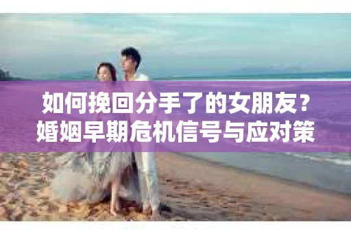 如何挽回分手了的女朋友？婚姻早期危机信号与应对策略