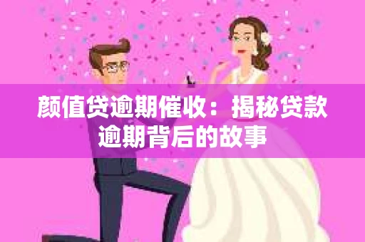 颜值贷逾期催收：揭秘贷款逾期背后的故事