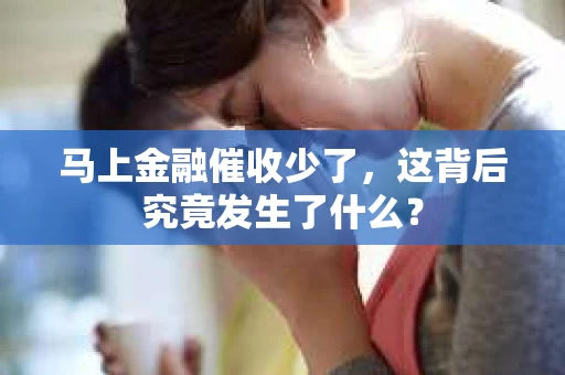 马上金融催收少了，这背后究竟发生了什么？