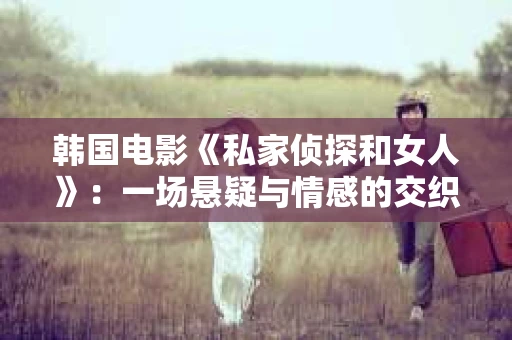 韩国电影《私家侦探和女人》：一场悬疑与情感的交织之旅