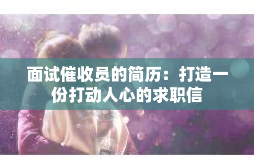 面试催收员的简历：打造一份打动人心的求职信