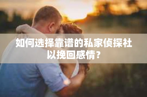 如何选择靠谱的私家侦探社以挽回感情？