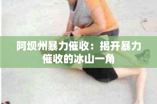 阿坝州暴力催收：揭开暴力催收的冰山一角