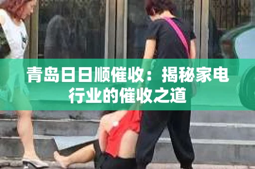青岛日日顺催收：揭秘家电行业的催收之道