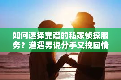 如何选择靠谱的私家侦探服务?遭遇男说分手又挽回情况怎么办? 如何选择靠谱的私家侦探服务?遭遇男说分手又挽回情况怎么办?
