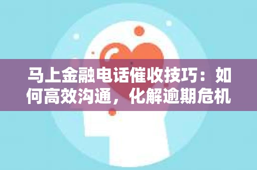 马上金融电话催收技巧：如何高效沟通，化解逾期危机