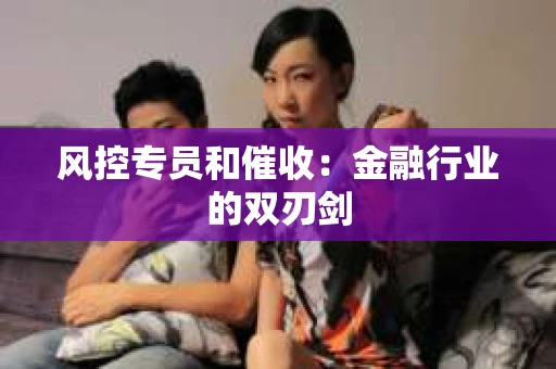 风控专员和催收：金融行业的双刃剑