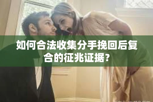 如何合法收集分手挽回后复合的征兆证据？