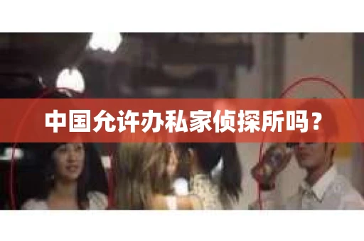 中国允许办私家侦探所吗？