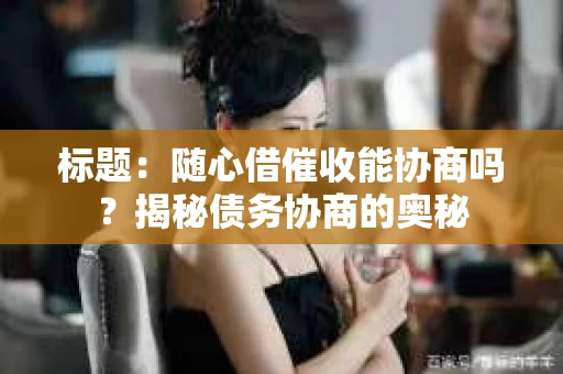 标题：随心借催收能协商吗？揭秘债务协商的奥秘