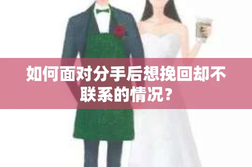 如何面对分手后想挽回却不联系的情况？