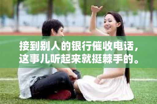 接到别人的银行催收电话，这事儿听起来就挺棘手的。我最近就遇到了这样的事情，所以想和大家聊聊这个话题。首先，你得明白，银行催收电话并不是什么新鲜事儿，但面对这样的电话，我们该如何应对呢？下面，我就从自己的经历出发，和大家分享一下我的看法。