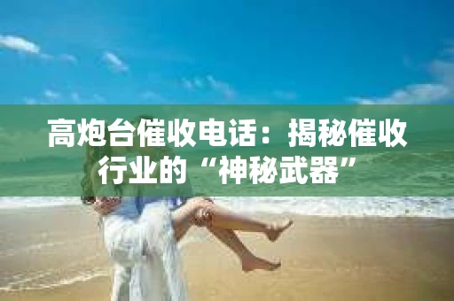 高炮台催收电话：揭秘催收行业的“神秘武器”