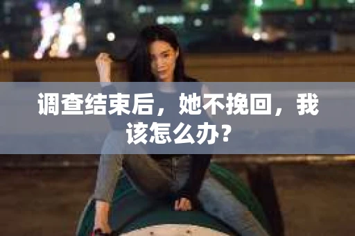 调查结束后，她不挽回，我该怎么办？
