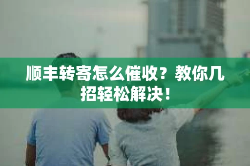 顺丰转寄怎么催收？教你几招轻松解决！