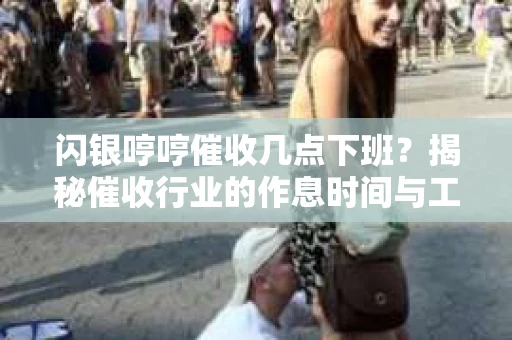 闪银哼哼催收几点下班？揭秘催收行业的作息时间与工作状态