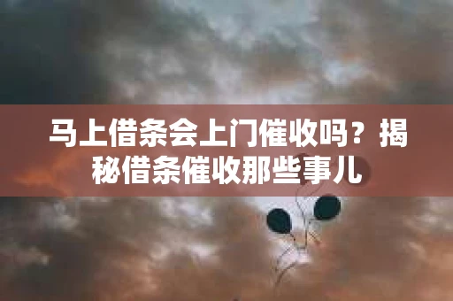 马上借条会上门催收吗？揭秘借条催收那些事儿