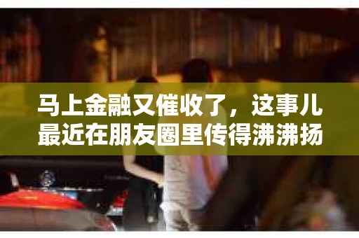 马上金融又催收了，这事儿最近在朋友圈里传得沸沸扬扬。说实话，我也有点好奇，这马上金融到底是怎么回事？催收又是怎么一回事？今天，我就来跟大家聊聊这个话题。