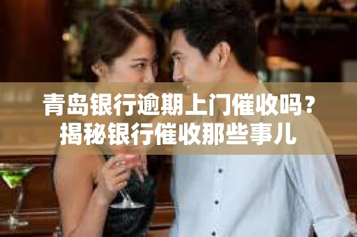 青岛银行逾期上门催收吗？揭秘银行催收那些事儿