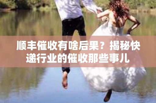 顺丰催收有啥后果？揭秘快递行业的催收那些事儿