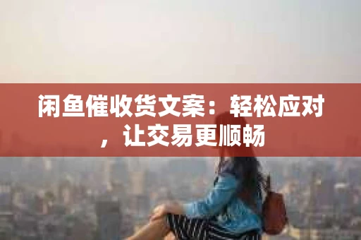 闲鱼催收货文案：轻松应对，让交易更顺畅