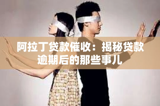 阿拉丁贷款催收：揭秘贷款逾期后的那些事儿