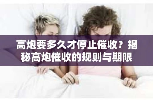 高炮要多久才停止催收？揭秘高炮催收的规则与期限