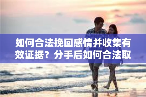 如何合法挽回感情并收集有效证据？分手后如何合法取证