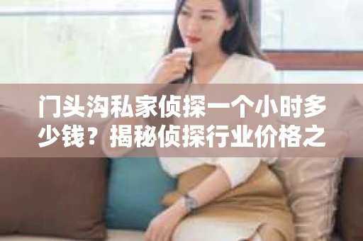 门头沟私家侦探一个小时多少钱？揭秘侦探行业价格之谜