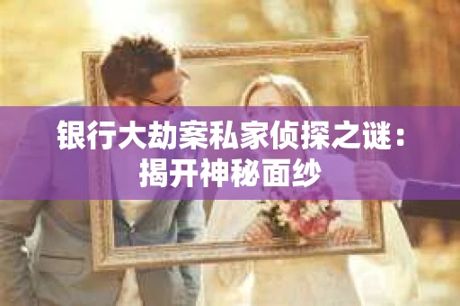 银行大劫案私家侦探之谜：揭开神秘面纱