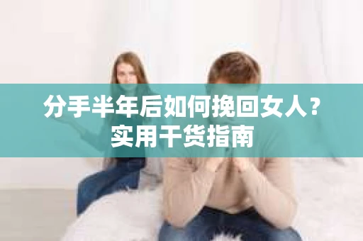 分手半年后如何挽回女人？实用干货指南
