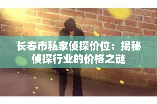 长春市私家侦探价位：揭秘侦探行业的价格之谜