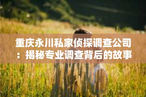 重庆永川私家侦探调查公司：揭秘专业调查背后的故事