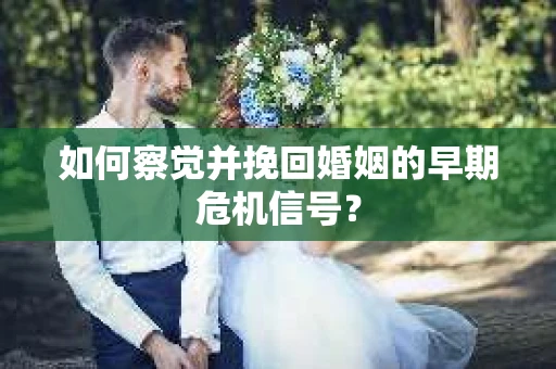 如何察觉并挽回婚姻的早期危机信号？