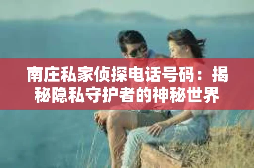 南庄私家侦探电话号码：揭秘隐私守护者的神秘世界