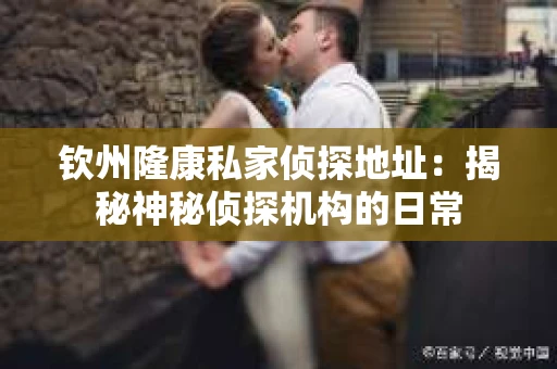 钦州隆康私家侦探地址：揭秘神秘侦探机构的日常