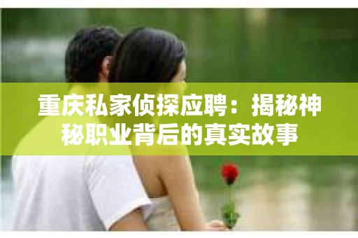 重庆私家侦探应聘：揭秘神秘职业背后的真实故事
