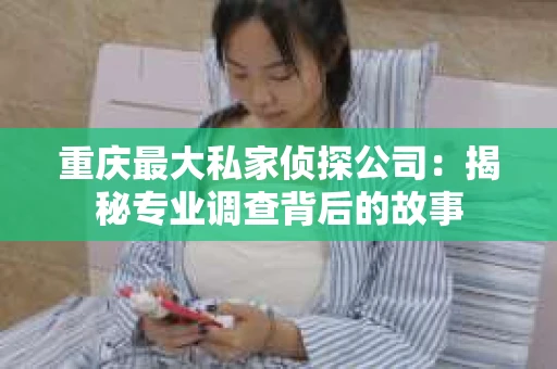 重庆最大私家侦探公司：揭秘专业调查背后的故事