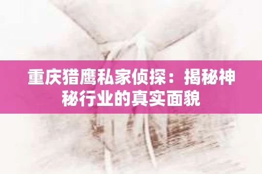重庆猎鹰私家侦探：揭秘神秘行业的真实面貌