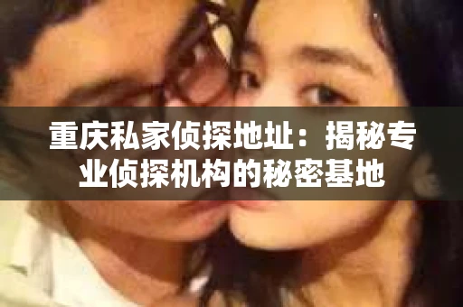 重庆私家侦探地址：揭秘专业侦探机构的秘密基地