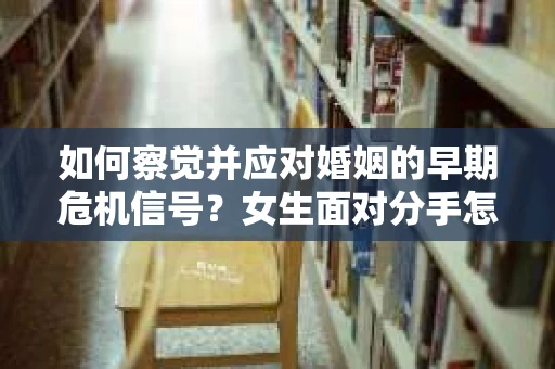 如何察觉并应对婚姻的早期危机信号？女生面对分手怎么办？