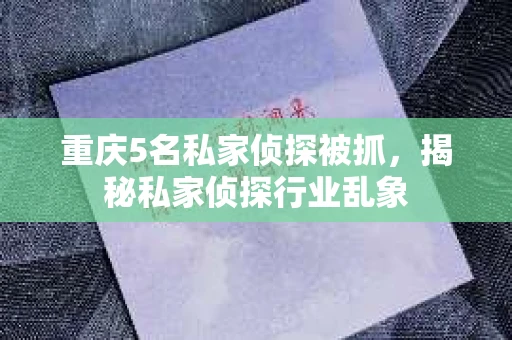 重庆5名私家侦探被抓，揭秘私家侦探行业乱象