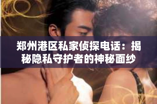 郑州港区私家侦探电话：揭秘隐私守护者的神秘面纱