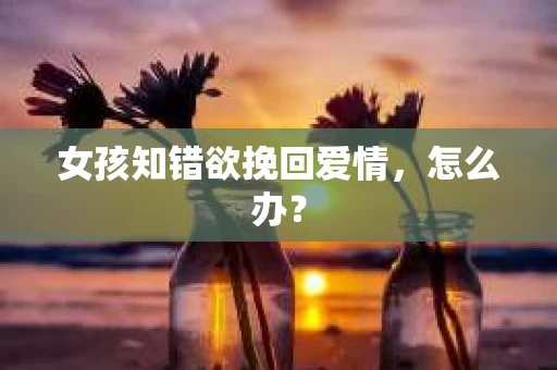 女孩知错欲挽回爱情，怎么办？